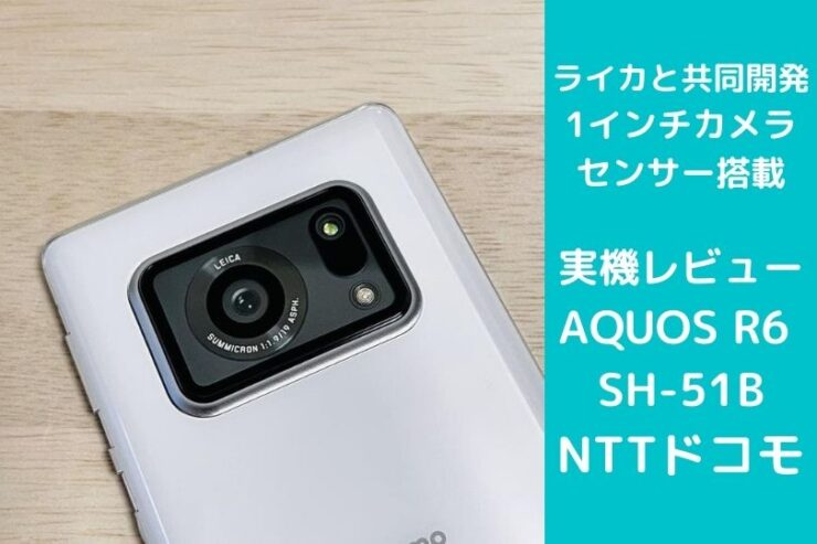 AQUOS R6 SH-51Bの実機レビュー！ライカとの共同開発のAQUOS R6 SH-51Bはカメラ以外も魅力的